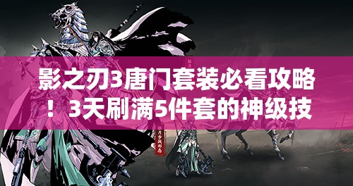 影之刃3唐門(mén)套裝必看攻略！3天刷滿(mǎn)5件套的神級(jí)技巧