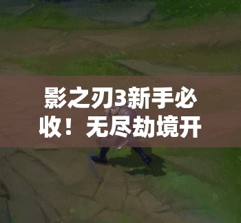 影之刃3新手必收！無(wú)盡劫境開(kāi)啟終極攻略，主線(xiàn)任務(wù)速通秘籍